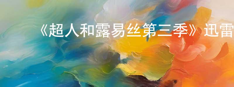 ﻿陈得发的网络影视资源,﻿《超人和露易丝第三季》迅雷下载/在线观看-魔幻科幻-美剧天堂